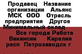 Продавец › Название организации ­ Альянс-МСК, ООО › Отрасль предприятия ­ Другое › Минимальный оклад ­ 25 000 - Все города Работа » Вакансии   . Карелия респ.,Петрозаводск г.